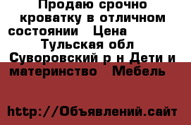 Продаю срочно кроватку в отличном состоянии › Цена ­ 2 500 - Тульская обл., Суворовский р-н Дети и материнство » Мебель   